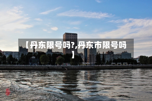 【丹东限号吗?,丹东市限号吗】