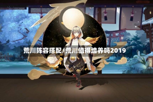 荒川阵容搭配/荒川值得培养吗2019