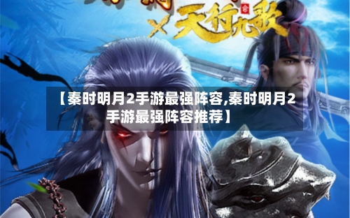 【秦时明月2手游最强阵容,秦时明月2手游最强阵容推荐】