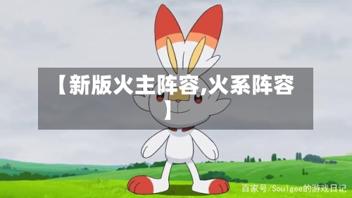 【新版火主阵容,火系阵容】