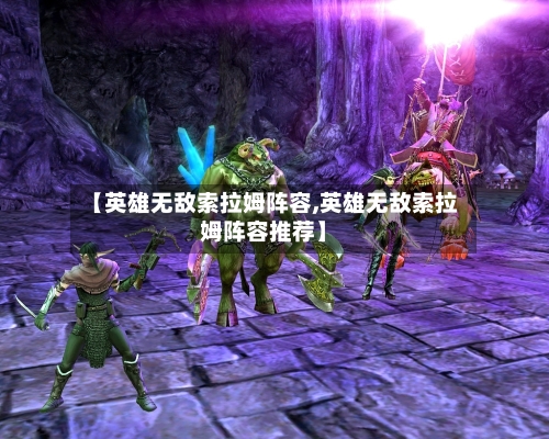 【英雄无敌索拉姆阵容,英雄无敌索拉姆阵容推荐】