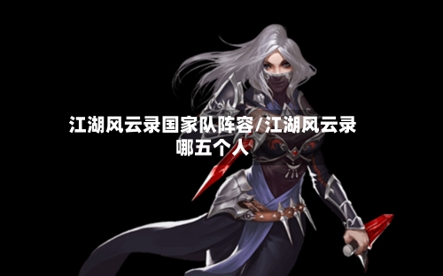 江湖风云录国家队阵容/江湖风云录哪五个人