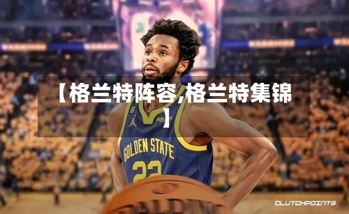 【格兰特阵容,格兰特集锦】