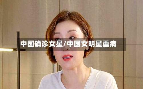 中国确诊女星/中国女明星重病