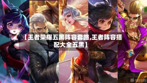 【王者荣耀五黑阵容套路,王者阵容搭配大全五黑】