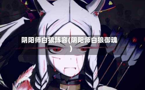 阴阳师白狼阵容(阴阳师白狼御魂)
