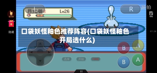 口袋妖怪釉色推荐阵容(口袋妖怪釉色开局选什么)